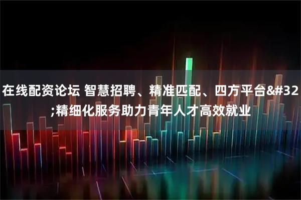 在线配资论坛 智慧招聘、精准匹配、四方平台&#32;精细化服务助力青年人才高效就业