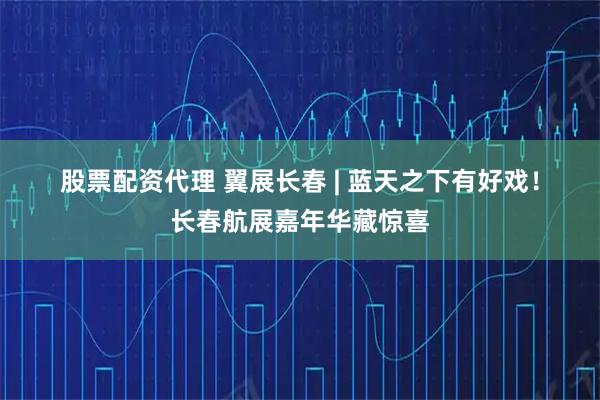 股票配资代理 翼展长春 | 蓝天之下有好戏!长春航展嘉年华藏惊喜