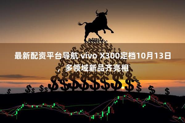 最新配资平台导航 vivo X300定档10月13日,多领域新品齐亮相