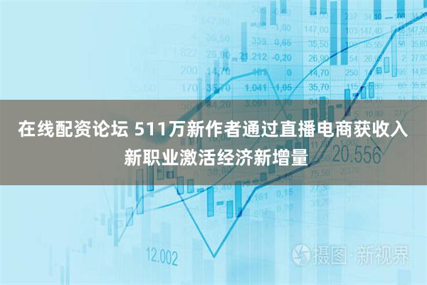 在线配资论坛 511万新作者通过直播电商获收入 新职业激活经济新增量