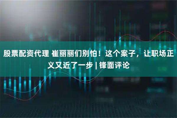 股票配资代理 崔丽丽们别怕!这个案子,让职场正义又近了一步 | 锋面评论