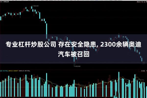 专业杠杆炒股公司 存在安全隐患, 2300余辆奥迪汽车被召回