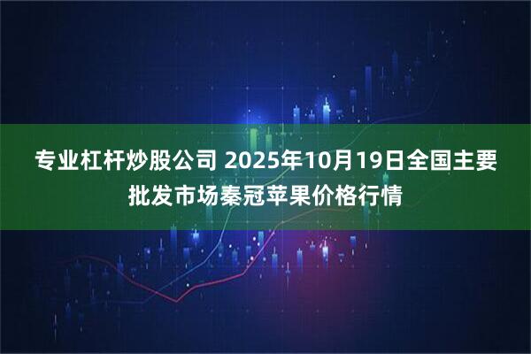 专业杠杆炒股公司 2025年10月19日全国主要批发市场秦冠苹果价格行情