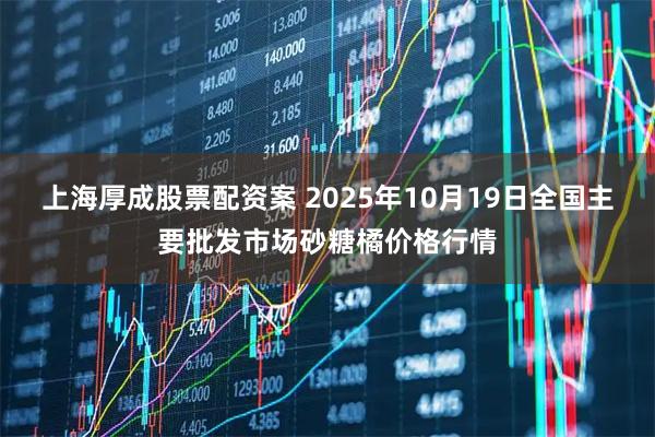 上海厚成股票配资案 2025年10月19日全国主要批发市场砂糖橘价格行情