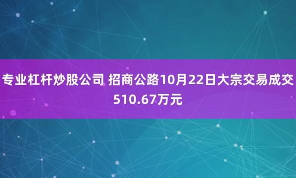 专业杠杆炒股公司 招商公路10月22日大宗交易成交510.67万元