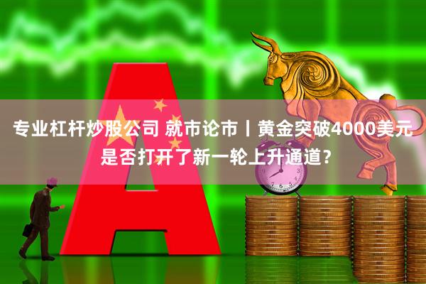 专业杠杆炒股公司 就市论市丨黄金突破4000美元 是否打开了新一轮上升通道?