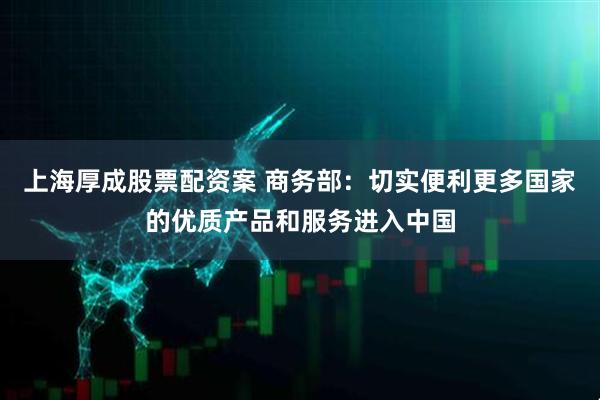 上海厚成股票配资案 商务部：切实便利更多国家的优质产品和服务进入中国