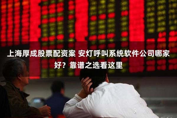 上海厚成股票配资案 安灯呼叫系统软件公司哪家好?靠谱之选看这里