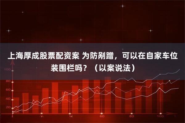 上海厚成股票配资案 为防剐蹭,可以在自家车位装围栏吗?(以案说法)