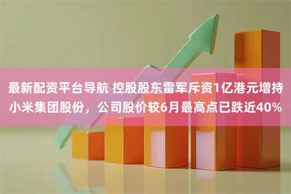 最新配资平台导航 控股股东雷军斥资1亿港元增持小米集团股份，公司股价较6月最高点已跌近40%