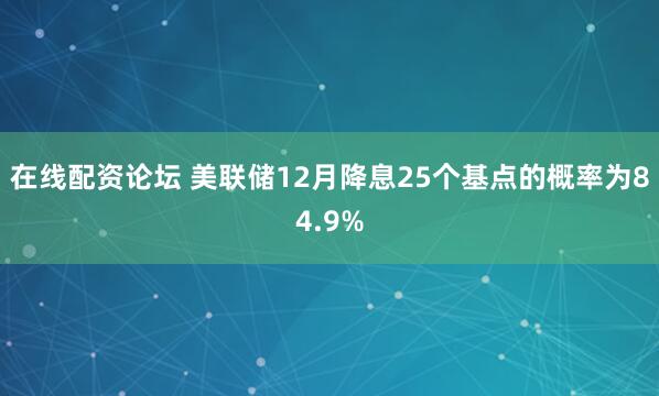 在线配资论坛 美联储12月降息25个基点的概率为84.9%