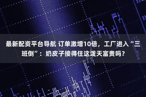 最新配资平台导航 订单激增10倍，工厂进入“三班倒”：奶皮子接得住这泼天富贵吗？