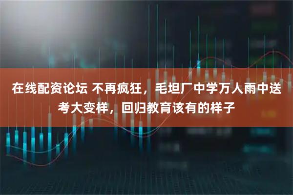 在线配资论坛 不再疯狂,毛坦厂中学万人雨中送考大变样,回归教育该有的样子
