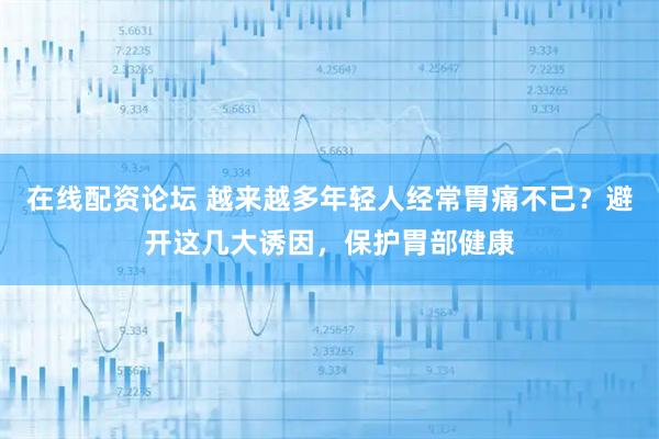 在线配资论坛 越来越多年轻人经常胃痛不已?避开这几大诱因,保护胃部健康