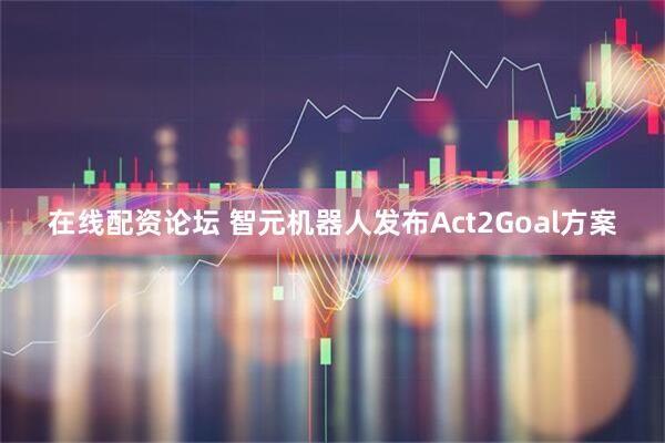 在线配资论坛 智元机器人发布Act2Goal方案