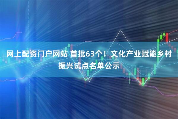 网上配资门户网站 首批63个！文化产业赋能乡村振兴试点名单公示