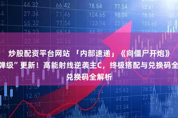 炒股配资平台网站 「内部速递」《向僵尸开炮》“核弹级”更新！高能射线逆袭主C，终极搭配与兑换码全解析