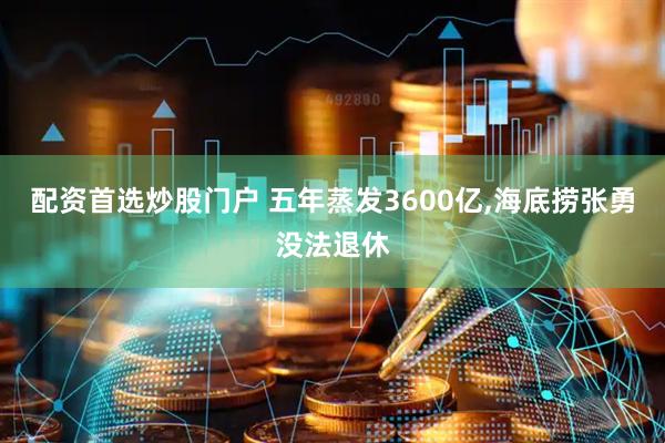 配资首选炒股门户 五年蒸发3600亿,海底捞张勇没法退休