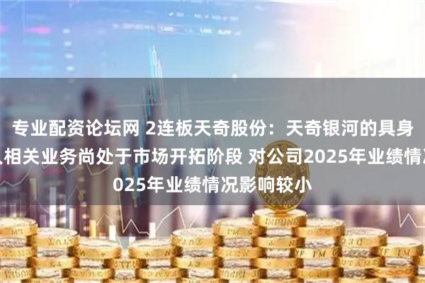 专业配资论坛网 2连板天奇股份：天奇银河的具身智能机器人相关业务尚处于市场开拓阶段 对公司2025年业绩情况影响较小