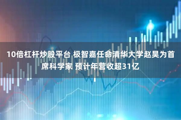 10倍杠杆炒股平台 极智嘉任命清华大学赵昊为首席科学家 预计年营收超31亿