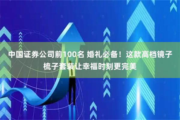 中国证券公司前100名 婚礼必备!这款高档镜子梳子套装让幸福时刻更完美
