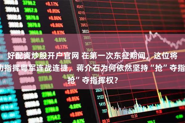 好配资炒股开户官网 在第一次东征期间，这位将领成功指挥粤军连战连捷，蒋介石为何依然坚持“抢”夺指挥权？