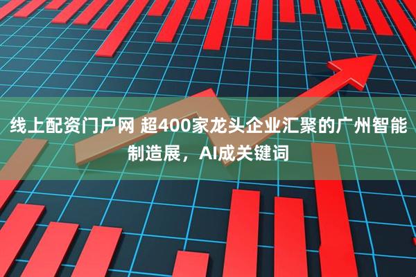 线上配资门户网 超400家龙头企业汇聚的广州智能制造展，AI成关键词