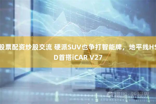 股票配资炒股交流 硬派SUV也争打智能牌，地平线HSD首搭iCAR V27