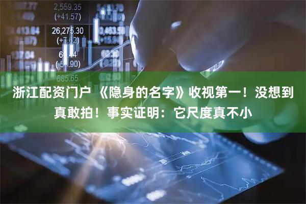 浙江配资门户 《隐身的名字》收视第一!没想到真敢拍!事实证明:它尺度真不小