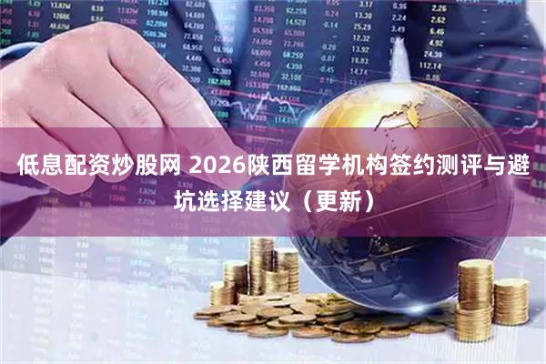 低息配资炒股网 2026陕西留学机构签约测评与避坑选择建议（更新）