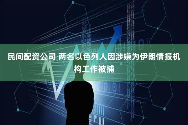 民间配资公司 两名以色列人因涉嫌为伊朗情报机构工作被捕