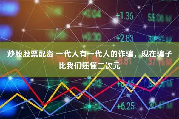 炒股股票配资 一代人有一代人的诈骗，现在骗子比我们还懂二次元