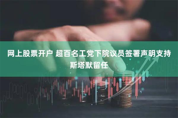 网上股票开户 超百名工党下院议员签署声明支持斯塔默留任