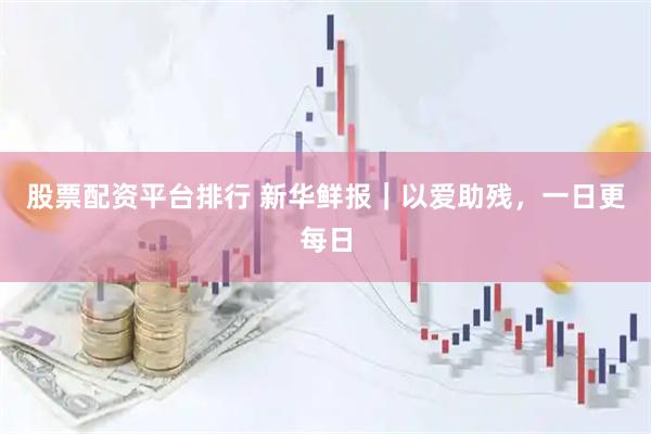 股票配资平台排行 新华鲜报｜以爱助残，一日更每日
