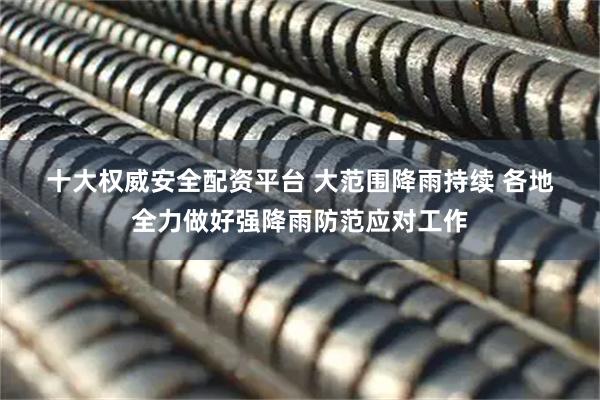 十大权威安全配资平台 大范围降雨持续 各地全力做好强降雨防范应对工作