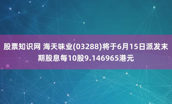 股票知识网 海天味业(03288)将于6月15日派发末期股息每10股9.146965港元