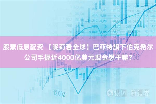 股票低息配资 【晓莉看全球】巴菲特旗下伯克希尔公司手握近4000亿美元现金想干嘛？