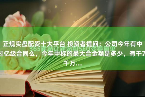 正规实盘配资十大平台 投资者提问：公司今年有中标过亿级合同么，今年中标的最大合金额是多少，有千万...