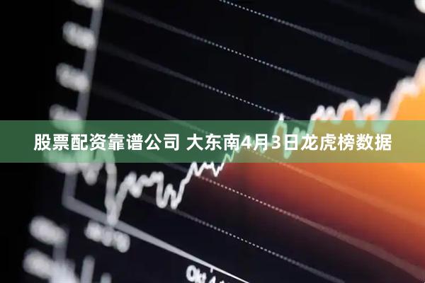 股票配资靠谱公司 大东南4月3日龙虎榜数据