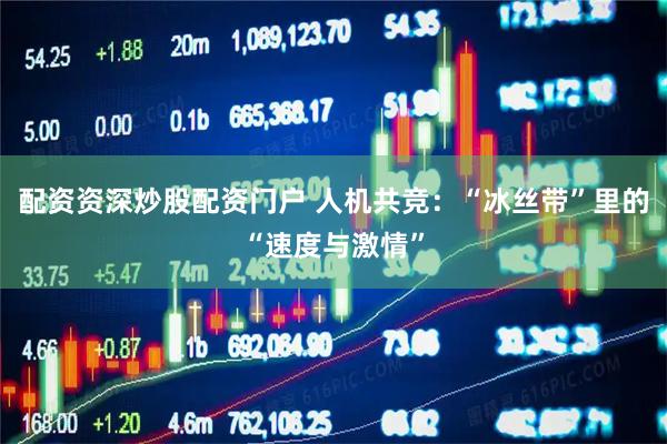 配资资深炒股配资门户 人机共竞：“冰丝带”里的“速度与激情”