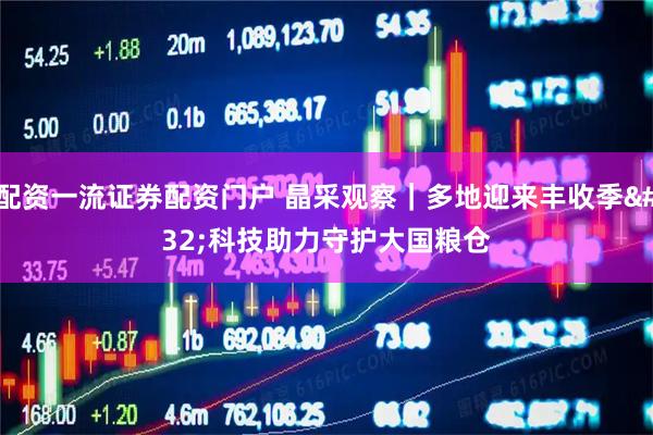 配资一流证券配资门户 晶采观察｜多地迎来丰收季 科技助力守护大国粮仓
