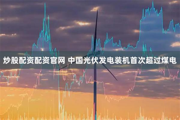 炒股配资配资官网 中国光伏发电装机首次超过煤电