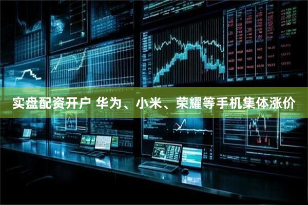 实盘配资开户 华为、小米、荣耀等手机集体涨价